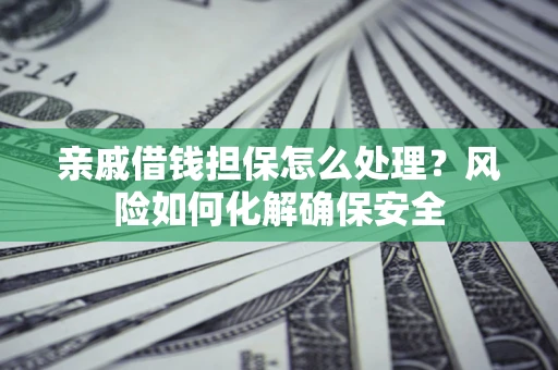 济南亲戚借钱担保怎么处理？风险如何化解确保安全