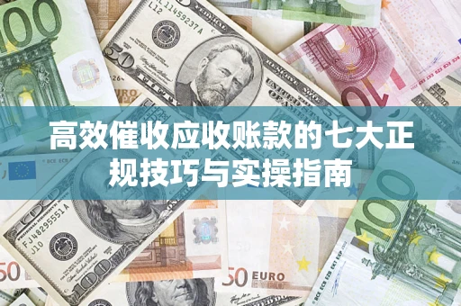 济南高效催收应收账款的七大正规技巧与实操指南