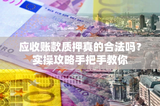 济南应收账款质押真的合法吗？实操攻略手把手教你