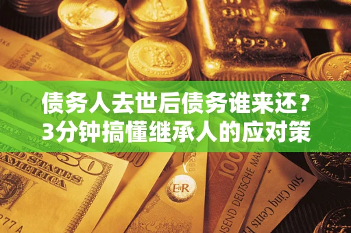 济南债务人去世后债务谁来还？3分钟搞懂继承人的应对策略