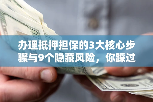 济南办理抵押担保的3大核心步骤与9个隐藏风险，你踩过哪个坑？