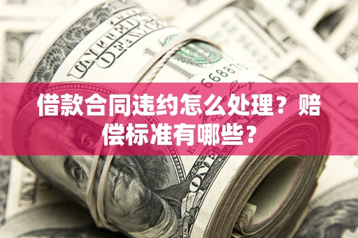 济南借款合同违约怎么处理？赔偿标准有哪些？