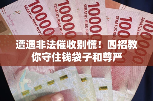 济南遭遇非法催收别慌！四招教你守住钱袋子和尊严