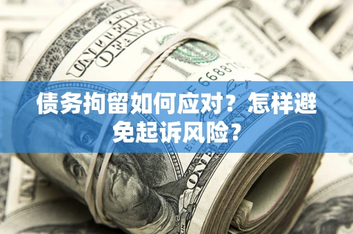 济南债务拘留如何应对？怎样避免起诉风险？