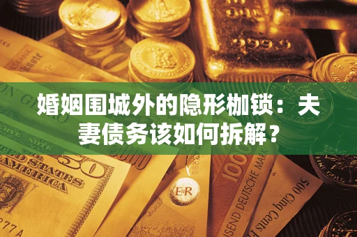 济南婚姻围城外的隐形枷锁：夫妻债务该如何拆解？