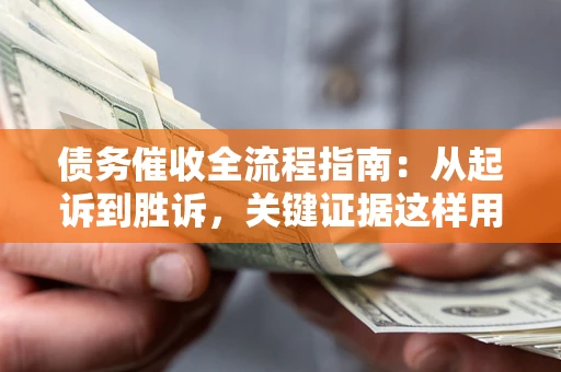 济南债务催收全流程指南：从起诉到胜诉，关键证据这样用