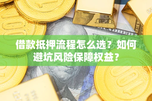 济南借款抵押流程怎么选？如何避坑风险保障权益？