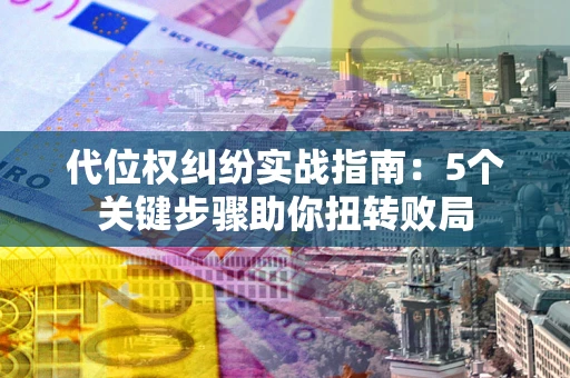 济南代位权纠纷实战指南：5个关键步骤助你扭转败局