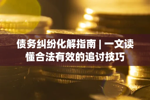 济南债务纠纷化解指南 | 一文读懂合法有效的追讨技巧