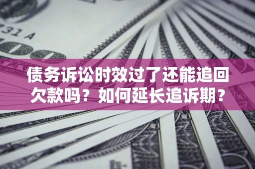 济南债务诉讼时效过了还能追回欠款吗？如何延长追诉期？