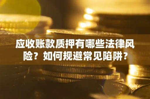济南应收账款质押有哪些法律风险？如何规避常见陷阱？