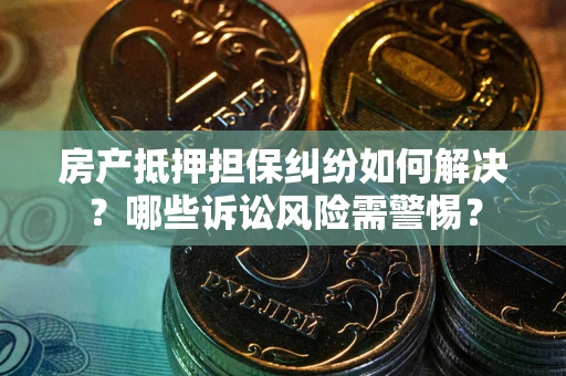 济南房产抵押担保纠纷如何解决？哪些诉讼风险需警惕？