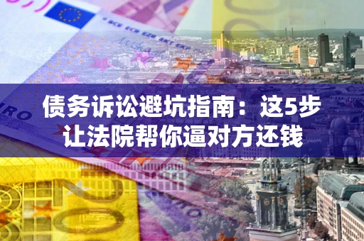 济南债务诉讼避坑指南：这5步让法院帮你逼对方还钱