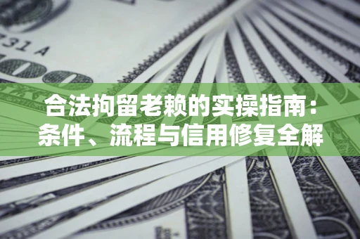 济南合法拘留老赖的实操指南:条件、流程与信用修复全解析 济南合法拘留老赖的实操指南:条件、流程与信用修复全解析
