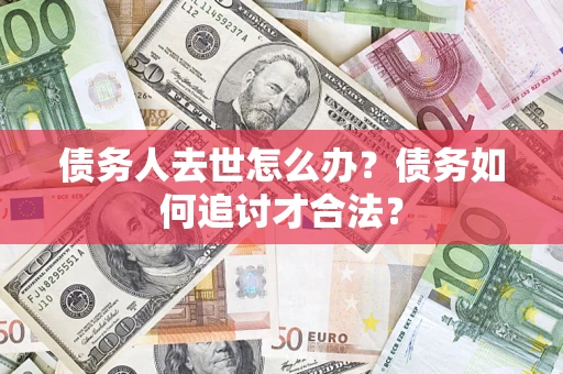 济南债务人去世怎么办？债务如何追讨才合法？