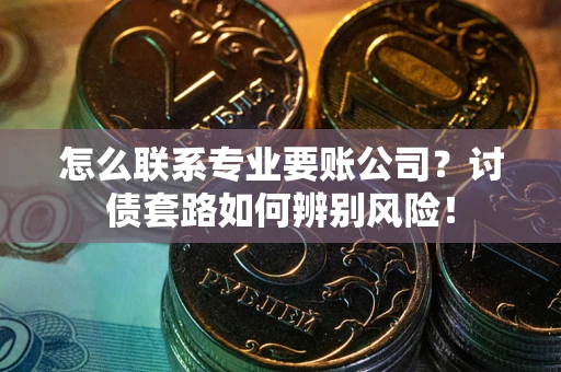 济南怎么联系专业要账公司？讨债套路如何辨别风险！