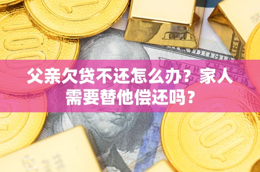 济南父亲欠贷不还怎么办？家人需要替他偿还吗？