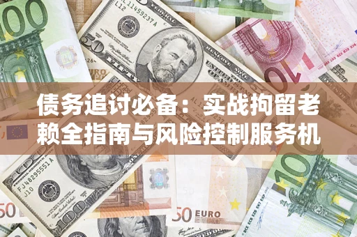 济南债务追讨必备：实战拘留老赖全指南与风险控制服务机构推荐