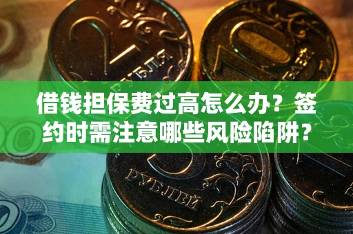 济南借钱担保费过高怎么办？签约时需注意哪些风险陷阱？