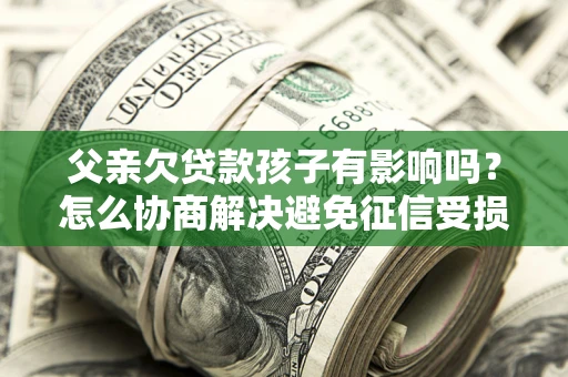 济南父亲欠贷款孩子有影响吗？怎么协商解决避免征信受损？