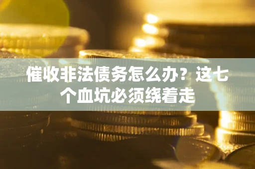 济南催收非法债务怎么办？这七个血坑必须绕着走