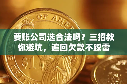 济南要账公司选合法吗？三招教你避坑，追回欠款不踩雷
