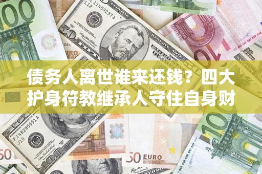 济南债务人离世谁来还钱？四大护身符教继承人守住自身财产