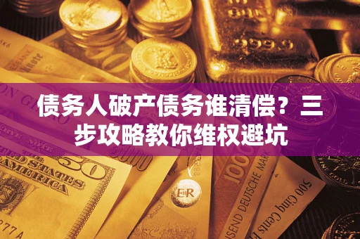济南债务人破产债务谁清偿?三步攻略教你维权避坑 济南债务人破产债务谁清偿?三步攻略教你维权避坑