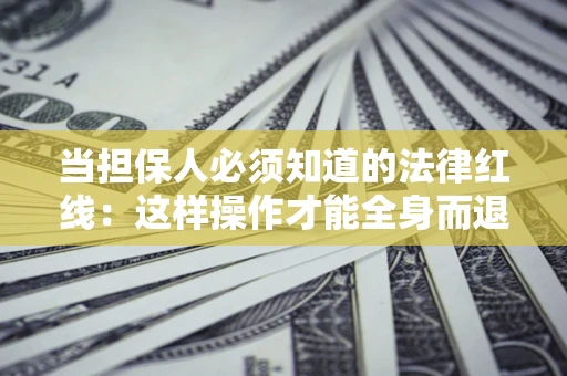 济南当担保人必须知道的法律红线：这样操作才能全身而退