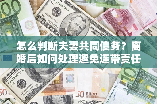 济南怎么判断夫妻共同债务？离婚后如何处理避免连带责任？