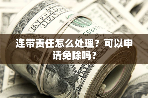 济南连带责任怎么处理？可以申请免除吗？