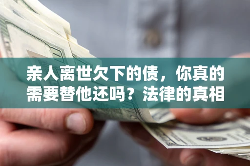 济南亲人离世欠下的债，你真的需要替他还吗？法律的真相或许与你想的不一样