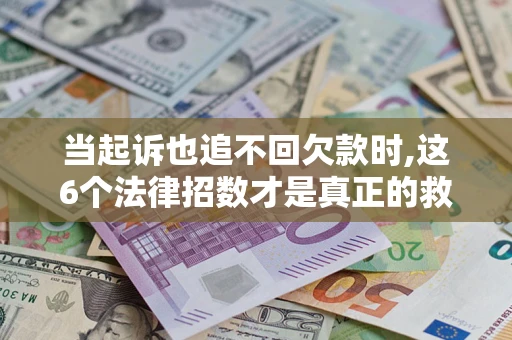 济南当起诉也追不回欠款时,这6个法律招数才是真正的救命稻草