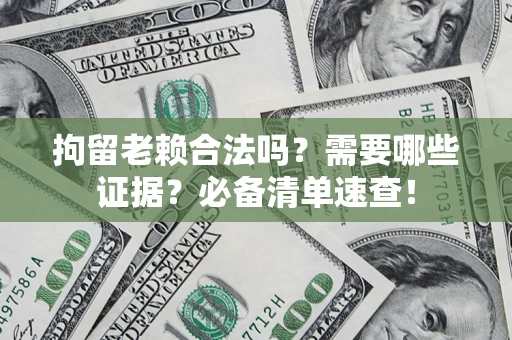 济南拘留老赖合法吗？需要哪些证据？必备清单速查！
